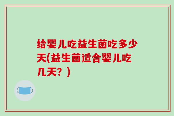给婴儿吃益生菌吃多少天(益生菌适合婴儿吃几天？)