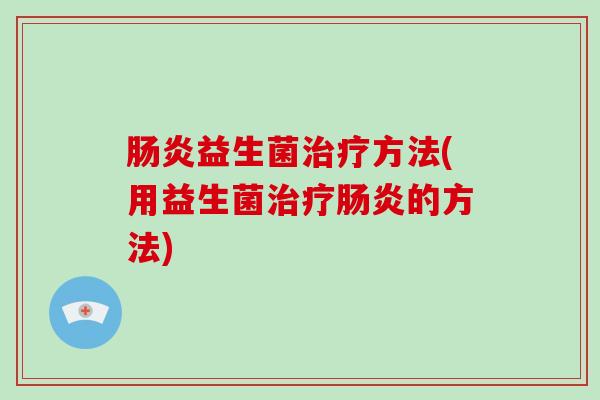 肠炎益生菌治疗方法(用益生菌治疗肠炎的方法)