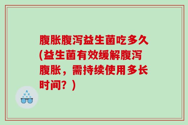 腹胀腹泻益生菌吃多久(益生菌有效缓解腹泻腹胀，需持续使用多长时间？)