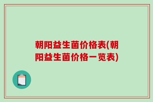 朝阳益生菌价格表(朝阳益生菌价格一览表)