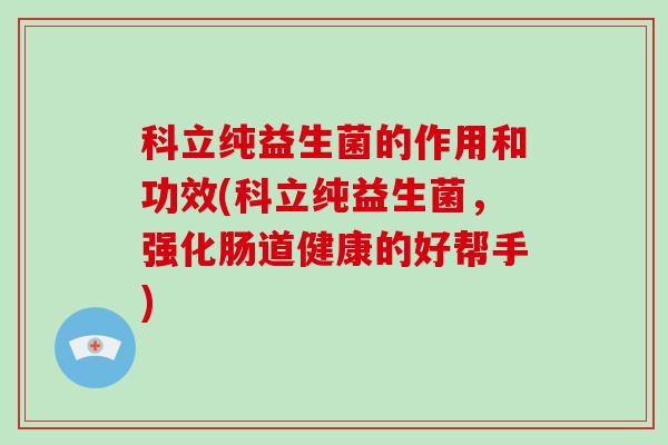 科立纯益生菌的作用和功效(科立纯益生菌，强化肠道健康的好帮手)