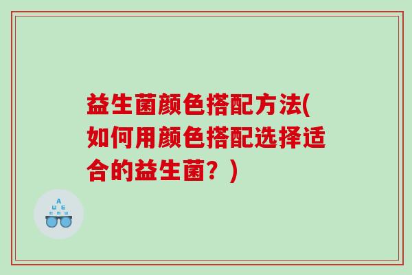 益生菌颜色搭配方法(如何用颜色搭配选择适合的益生菌？)
