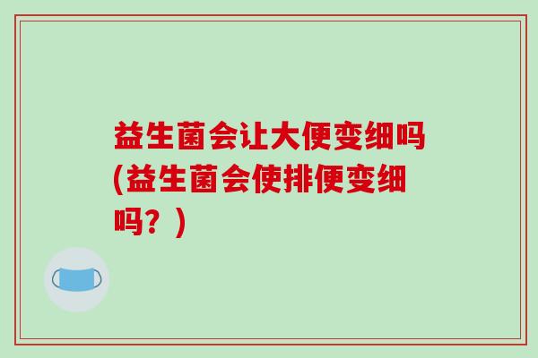益生菌会让大便变细吗(益生菌会使排便变细吗？)