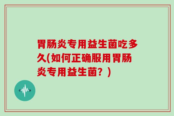 胃肠炎专用益生菌吃多久(如何正确服用胃肠炎专用益生菌？)