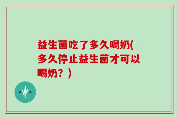 益生菌吃了多久喝奶(多久停止益生菌才可以喝奶？)