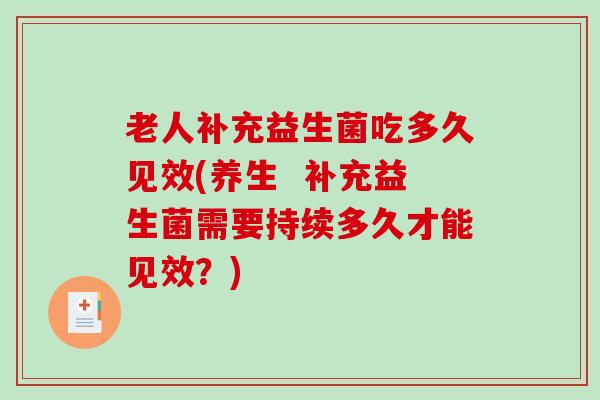 老人补充益生菌吃多久见效(养生  补充益生菌需要持续多久才能见效？)