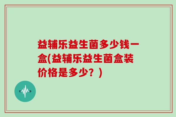 益辅乐益生菌多少钱一盒(益辅乐益生菌盒装价格是多少？)