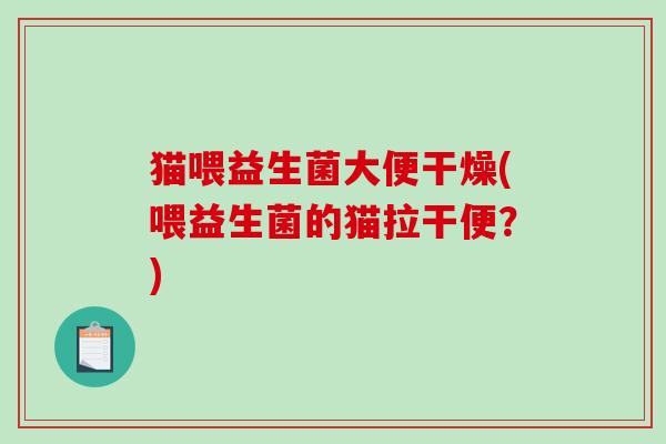 猫喂益生菌大便干燥(喂益生菌的猫拉干便？)