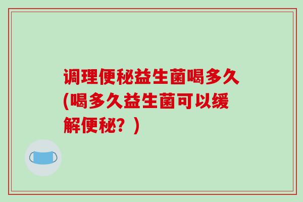 调理益生菌喝多久(喝多久益生菌可以缓解?) 调理益生菌喝多久(喝多久益生菌可以缓解?)