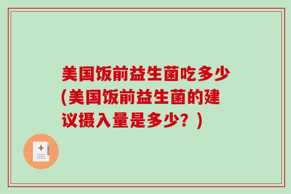 美国饭前益生菌吃多少(美国饭前益生菌的建议摄入量是多少?) 美国饭前益生菌吃多少(美国饭前益生菌的建议摄入量是多少?)
