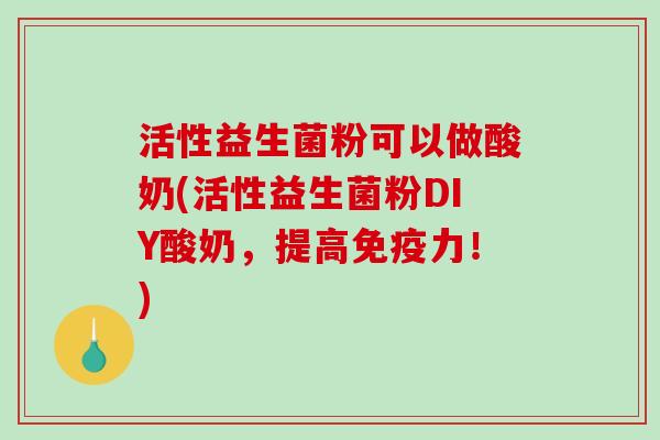 活性益生菌粉可以做酸奶(活性益生菌粉DIY酸奶，提高免疫力！)
