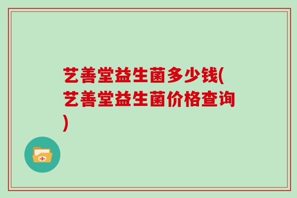 艺善堂益生菌多少钱(艺善堂益生菌价格查询)