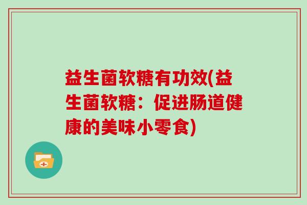 益生菌软糖有功效(益生菌软糖：促进肠道健康的美味小零食)