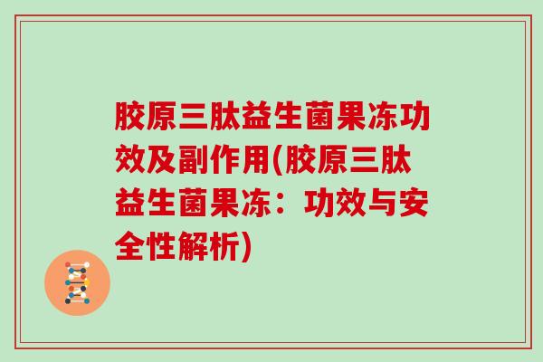 胶原三肽益生菌果冻功效及副作用(胶原三肽益生菌果冻：功效与安全性解析)