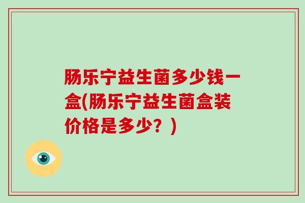 肠乐宁益生菌多少钱一盒(肠乐宁益生菌盒装价格是多少？)