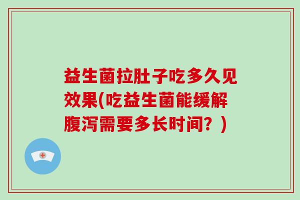 益生菌拉肚子吃多久见效果(吃益生菌能缓解腹泻需要多长时间？)