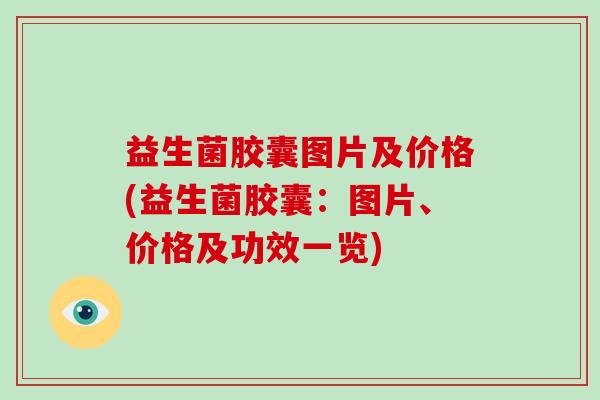 益生菌胶囊图片及价格(益生菌胶囊:图片、价格及功效一览) 益生菌胶囊图片及价格(益生菌胶囊:图片、价格及功效一览)