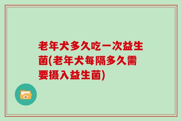 老年犬多久吃一次益生菌(老年犬每隔多久需要摄入益生菌)
