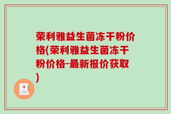 荣利雅益生菌冻干粉价格(荣利雅益生菌冻干粉价格-新报价获取) 荣利雅益生菌冻干粉价格(荣利雅益生菌冻干粉价格-新报价获取)
