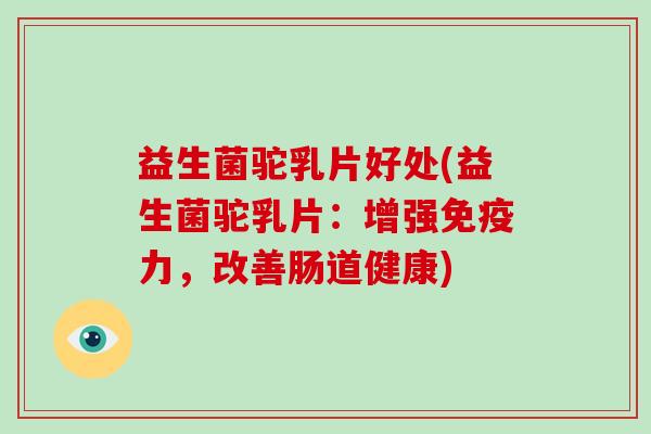 益生菌驼乳片好处(益生菌驼乳片：增强免疫力，改善肠道健康)