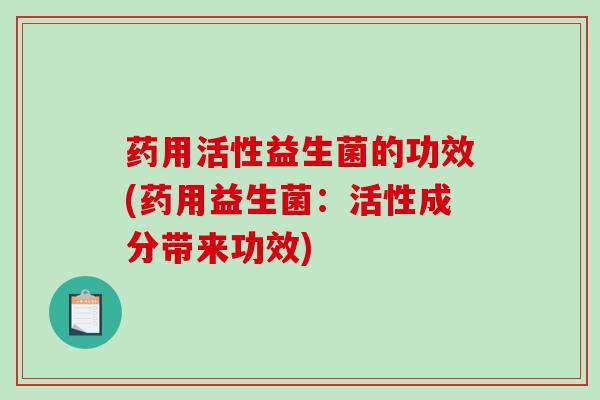 药用活性益生菌的功效(药用益生菌：活性成分带来功效)
