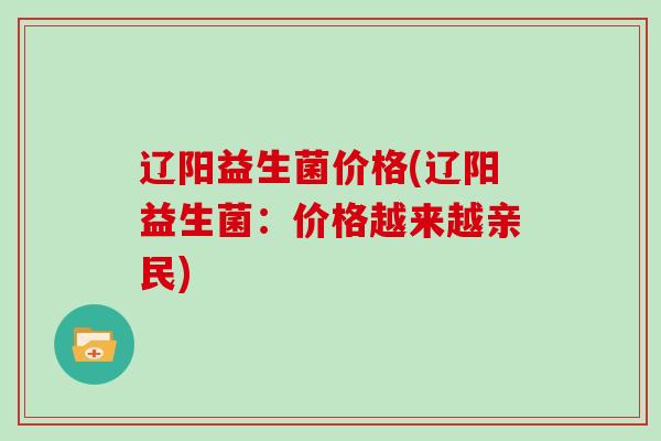 辽阳益生菌价格(辽阳益生菌：价格越来越亲民)