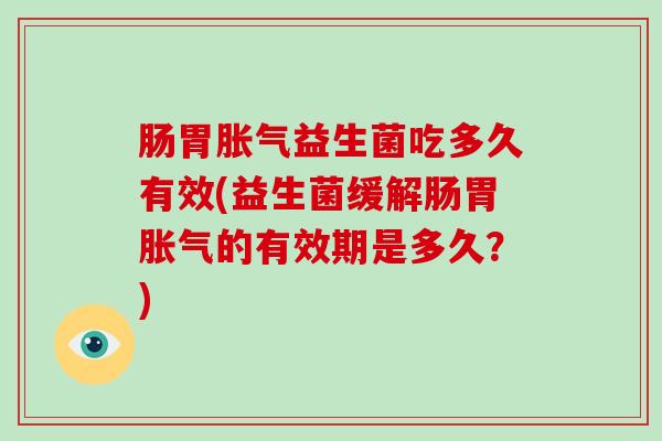 肠胃胀气益生菌吃多久有效(益生菌缓解肠胃胀气的有效期是多久？)