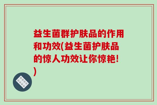 益生菌群护肤品的作用和功效(益生菌护肤品的惊人功效让你惊艳!)