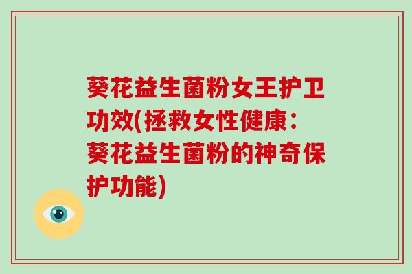 葵花益生菌粉女王护卫功效(拯救女性健康：葵花益生菌粉的神奇保护功能)