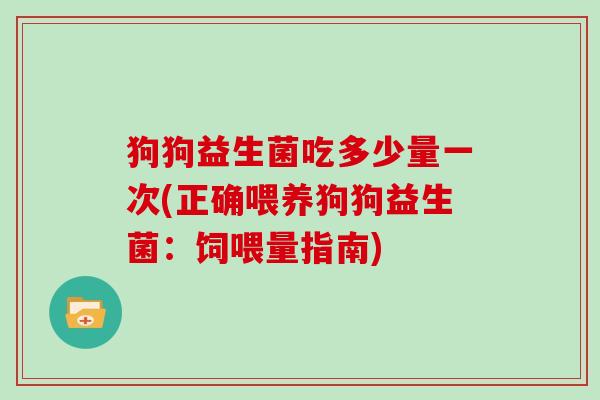 狗狗益生菌吃多少量一次(正确喂养狗狗益生菌：饲喂量指南)