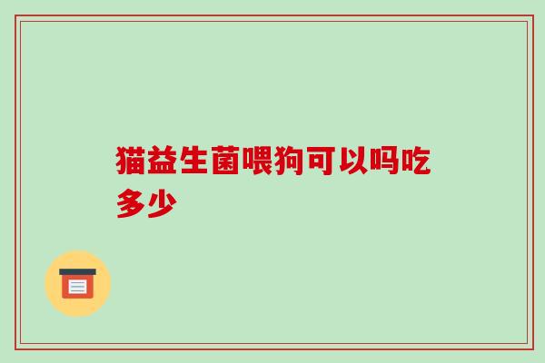 猫益生菌喂狗可以吗吃多少
