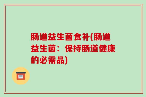 肠道益生菌食补(肠道益生菌：保持肠道健康的必需品)