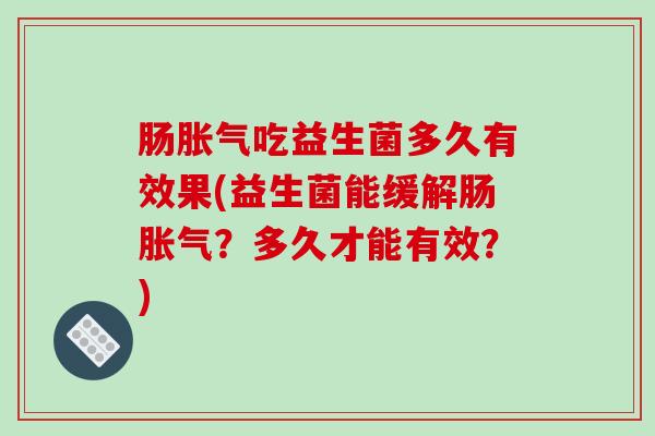 肠胀气吃益生菌多久有效果(益生菌能缓解肠胀气？多久才能有效？)