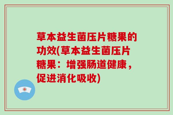 草本益生菌压片糖果的功效(草本益生菌压片糖果：增强肠道健康，促进消化吸收)