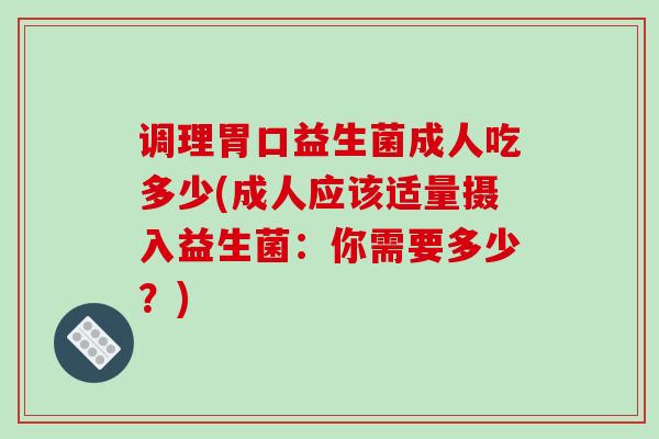 调理胃口益生菌成人吃多少(成人应该适量摄入益生菌：你需要多少？)