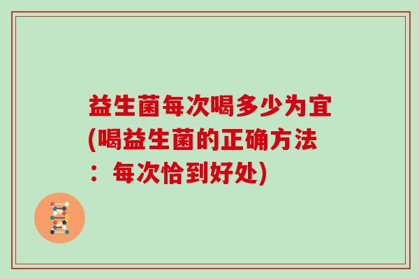益生菌每次喝多少为宜(喝益生菌的正确方法：每次恰到好处)