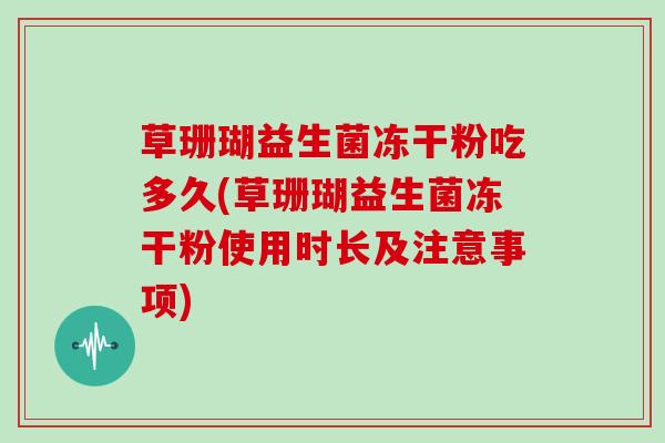 草珊瑚益生菌冻干粉吃多久(草珊瑚益生菌冻干粉使用时长及注意事项)