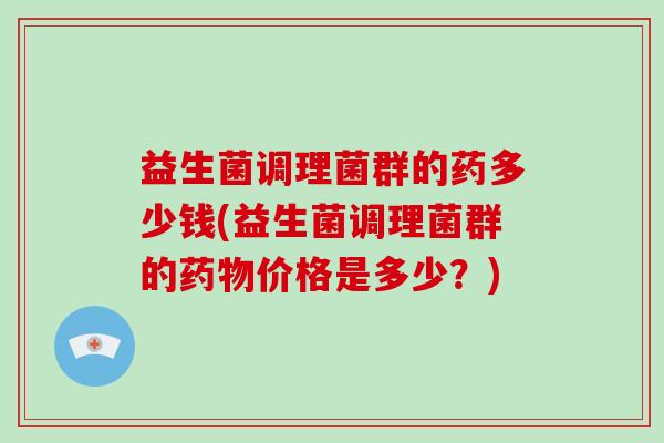 益生菌调理菌群的药多少钱(益生菌调理菌群的药物价格是多少？)