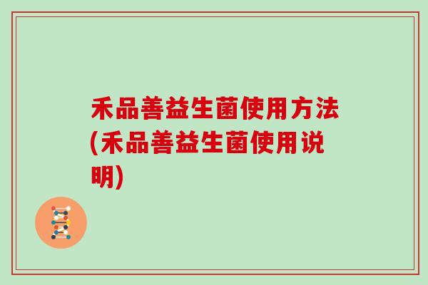 禾品善益生菌使用方法(禾品善益生菌使用说明) 禾品善益生菌使用方法(禾品善益生菌使用说明)