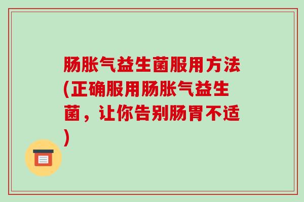 肠胀气益生菌服用方法(正确服用肠胀气益生菌，让你告别肠胃不适)