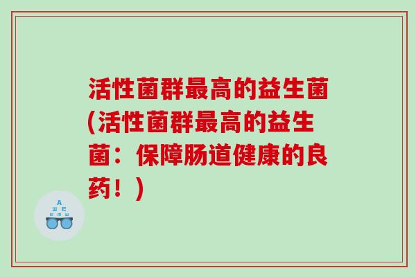 活性菌群最高的益生菌(活性菌群最高的益生菌：保障肠道健康的良药！)
