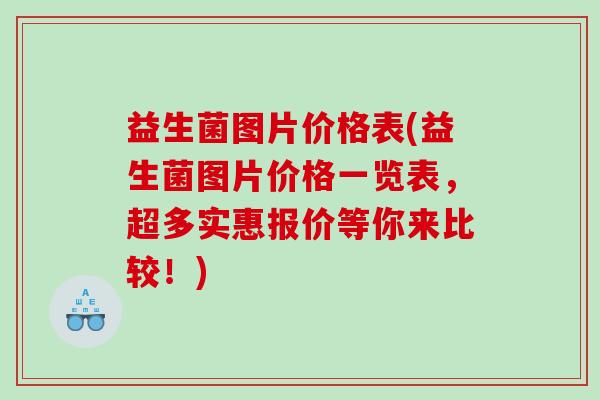 益生菌图片价格表(益生菌图片价格一览表，超多实惠报价等你来比较！)
