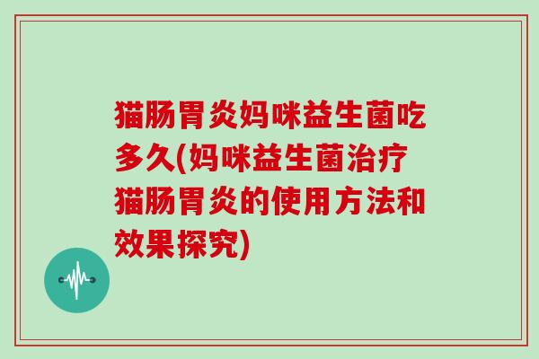 猫肠胃炎妈咪益生菌吃多久(妈咪益生菌治疗猫肠胃炎的使用方法和效果探究)