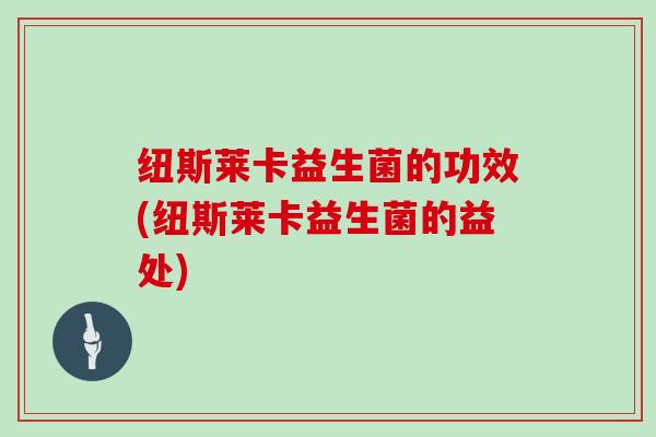纽斯莱卡益生菌的功效(纽斯莱卡益生菌的益处)