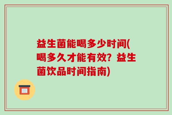 益生菌能喝多少时间(喝多久才能有效？益生菌饮品时间指南)