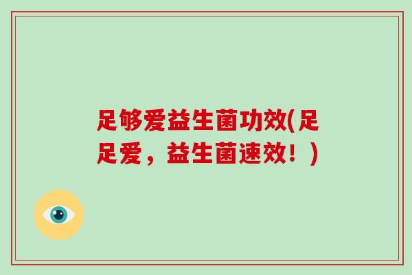 足够爱益生菌功效(足足爱，益生菌速效！)