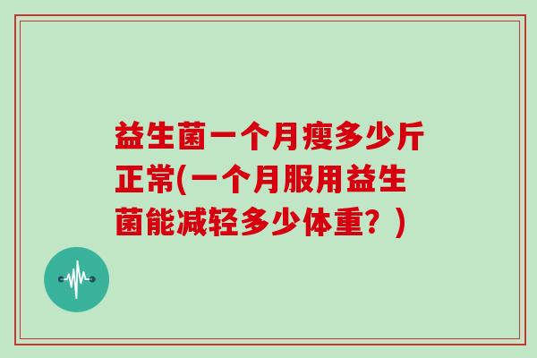 益生菌一个月瘦多少斤正常(一个月服用益生菌能减轻多少体重？)