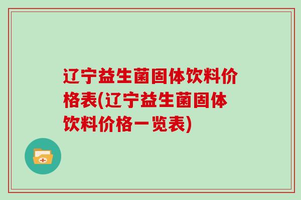辽宁益生菌固体饮料价格表(辽宁益生菌固体饮料价格一览表)