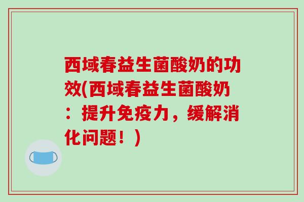 西域春益生菌酸奶的功效(西域春益生菌酸奶：提升免疫力，缓解消化问题！)