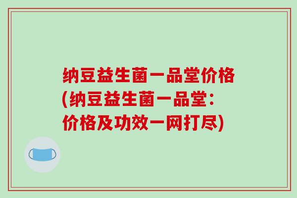 纳豆益生菌一品堂价格(纳豆益生菌一品堂：价格及功效一网打尽)
